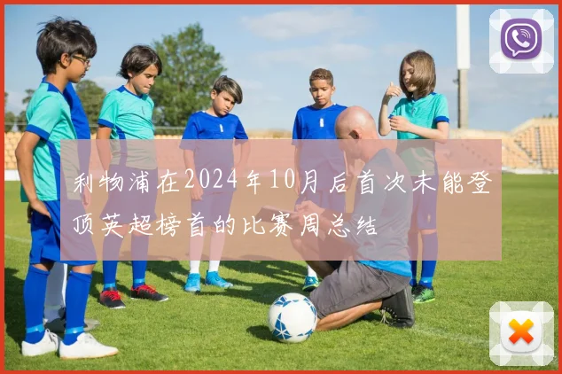 利物浦在2024年10月后首次未能登顶英超榜首的比赛周总结