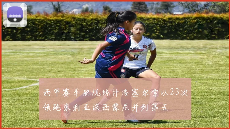 西甲赛季犯规统计洛塞尔索以23次领跑朱利亚诺西蒙尼并列第五