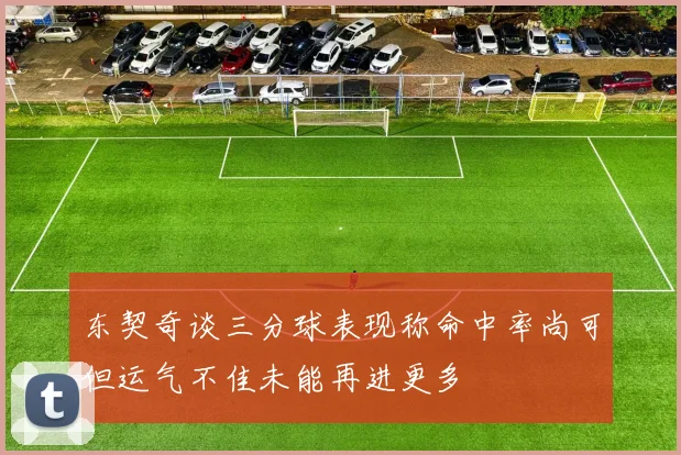 东契奇谈三分球表现称命中率尚可但运气不佳未能再进更多