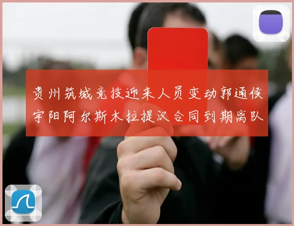贵州筑城竞技迎来人员变动郭通侯宇阳阿尔斯木拉提汉合同到期离队