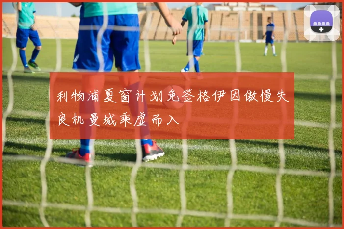 利物浦夏窗计划免签格伊因傲慢失良机曼城乘虚而入