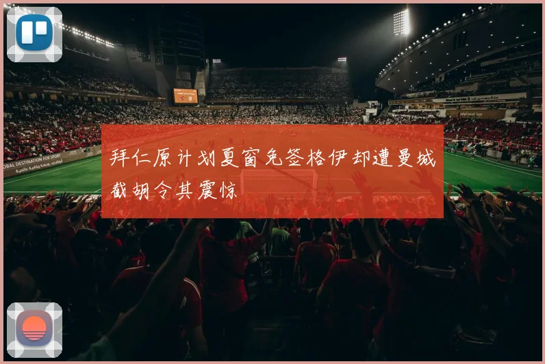 拜仁原计划夏窗免签格伊却遭曼城截胡令其震惊