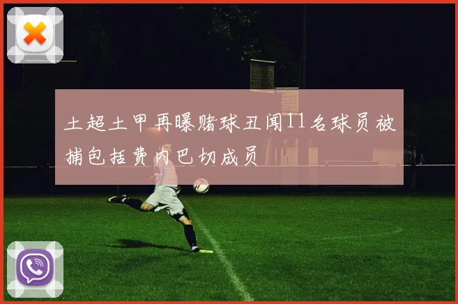 土超土甲再曝赌球丑闻11名球员被捕包括费内巴切成员
