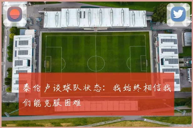 泰伦卢谈球队状态：我始终相信我们能克服困难