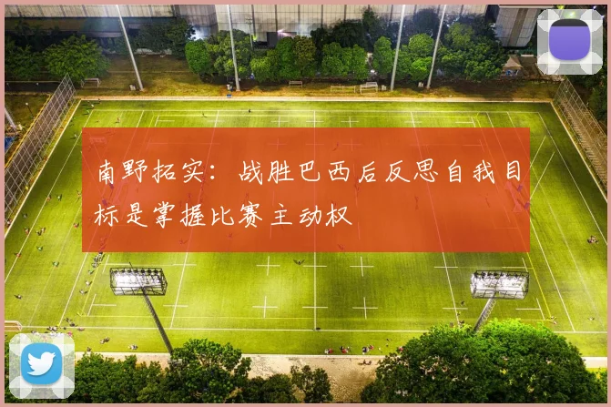 南野拓实：战胜巴西后反思自我目标是掌握比赛主动权