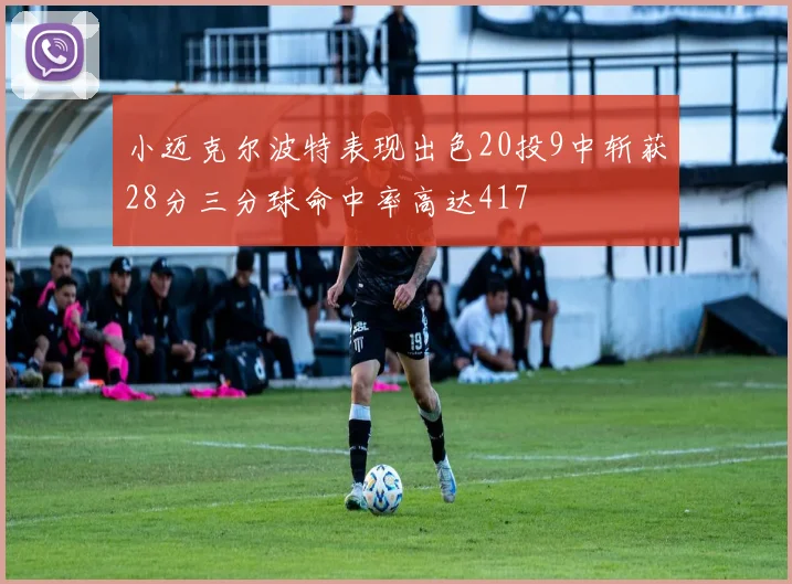 小迈克尔波特表现出色20投9中斩获28分三分球命中率高达417