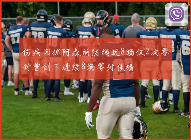 伤病困扰阿森纳防线近8场仅2次零封曾创下连续8场零封佳绩