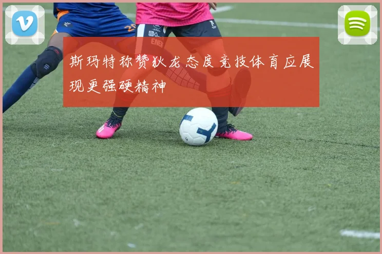 斯玛特称赞狄龙态度竞技体育应展现更强硬精神