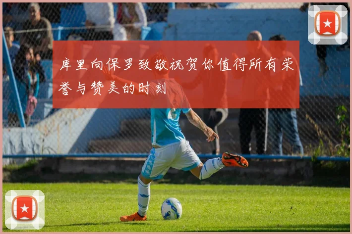 库里向保罗致敬祝贺你值得所有荣誉与赞美的时刻