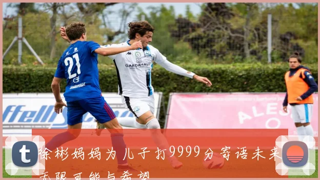 徐彬妈妈为儿子打9999分寄语未来无限可能与希望