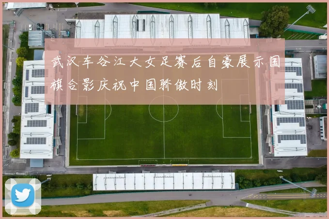 武汉车谷江大女足赛后自豪展示国旗合影庆祝中国骄傲时刻
