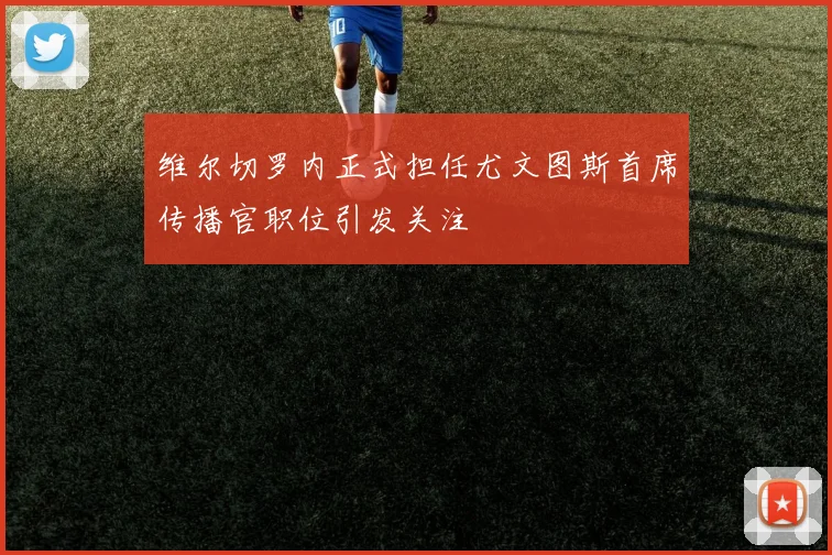 维尔切罗内正式担任尤文图斯首席传播官职位引发关注