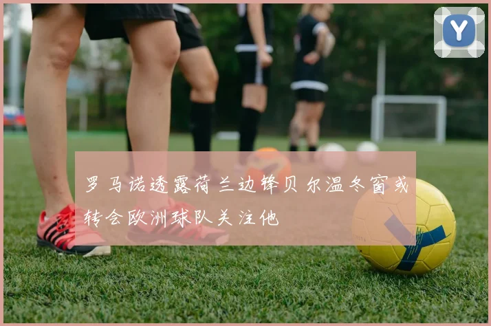 罗马诺透露荷兰边锋贝尔温冬窗或转会欧洲球队关注他