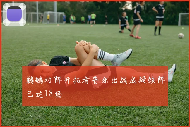 鹈鹕对阵开拓者普尔出战成疑缺阵已达18场