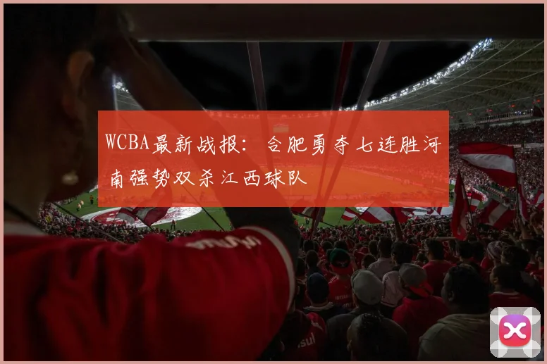WCBA最新战报：合肥勇夺七连胜河南强势双杀江西球队