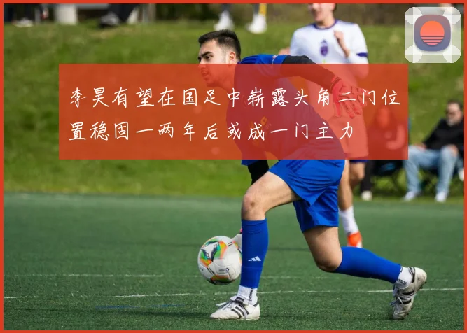 李昊有望在国足中崭露头角二门位置稳固一两年后或成一门主力