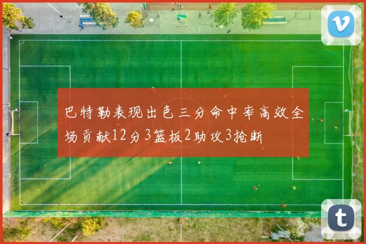 巴特勒表现出色三分命中率高效全场贡献12分3篮板2助攻3抢断