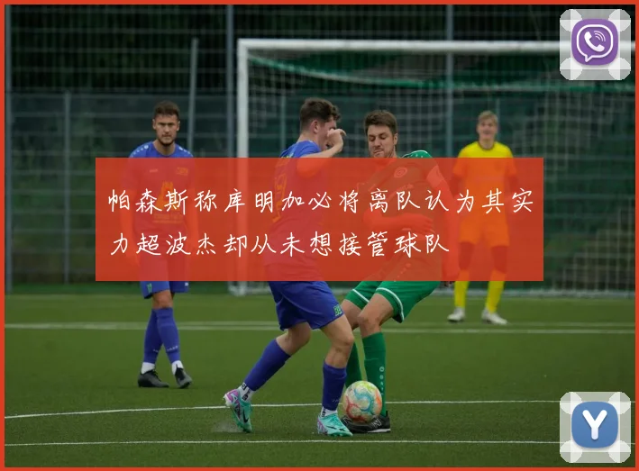 帕森斯称库明加必将离队认为其实力超波杰却从未想接管球队