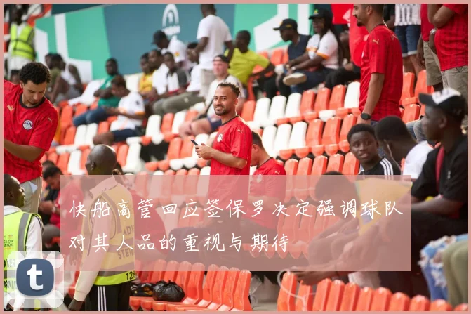 快船高管回应签保罗决定强调球队对其人品的重视与期待