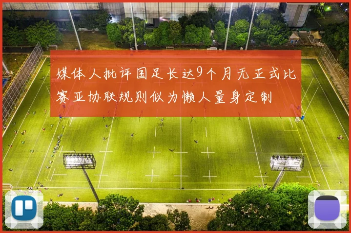 媒体人批评国足长达9个月无正式比赛亚协联规则似为懒人量身定制