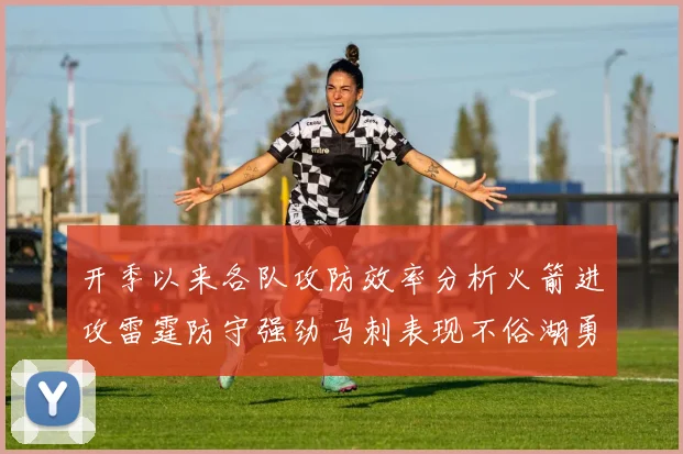 开季以来各队攻防效率分析火箭进攻雷霆防守强劲马刺表现不俗湖勇船均处中游