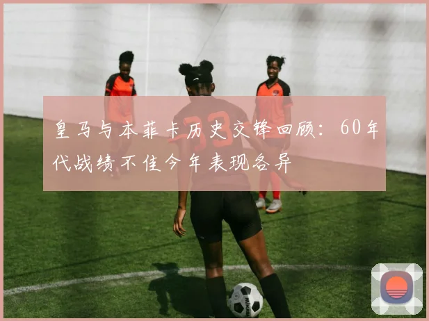 皇马与本菲卡历史交锋回顾：60年代战绩不佳今年表现各异