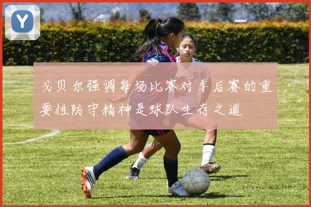 戈贝尔强调每场比赛对季后赛的重要性防守精神是球队生存之道
