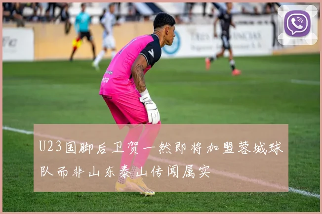 U23国脚后卫贺一然即将加盟蓉城球队而非山东泰山传闻属实