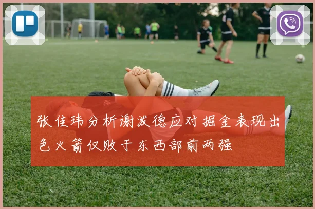 张佳玮分析谢泼德应对掘金表现出色火箭仅败于东西部前两强