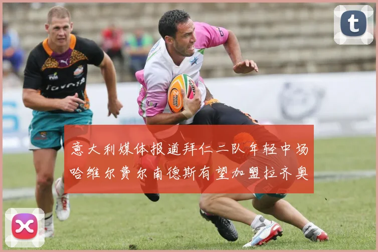 意大利媒体报道拜仁二队年轻中场哈维尔费尔南德斯有望加盟拉齐奥