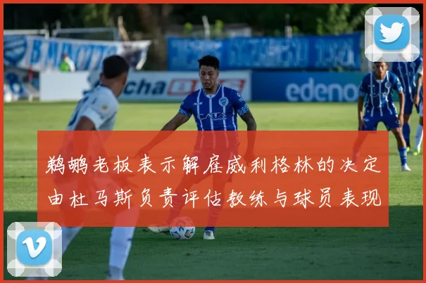 鹈鹕老板表示解雇威利格林的决定由杜马斯负责评估教练与球员表现