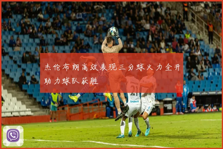 杰伦布朗高效表现三分球火力全开助力球队获胜