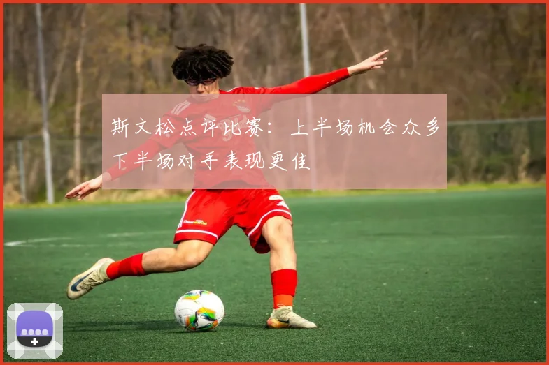 斯文松点评比赛：上半场机会众多下半场对手表现更佳