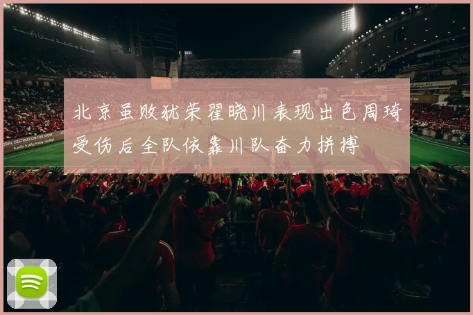 北京虽败犹荣翟晓川表现出色周琦受伤后全队依靠川队奋力拼搏