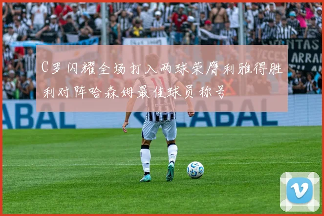 C罗闪耀全场打入两球荣膺利雅得胜利对阵哈森姆最佳球员称号
