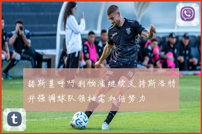 赫斯基呼吁利物浦继续支持斯洛特并强调球队领袖需加倍努力