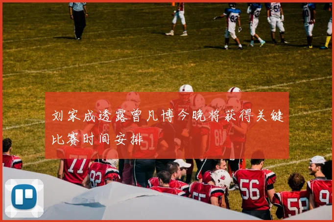刘家成透露曾凡博今晚将获得关键比赛时间安排