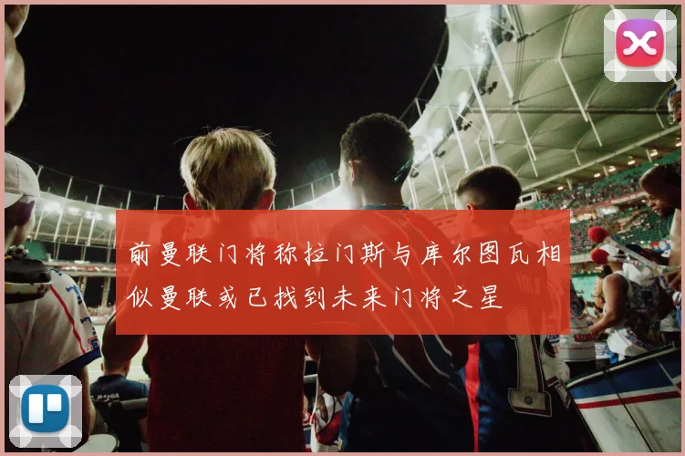 前曼联门将称拉门斯与库尔图瓦相似曼联或已找到未来门将之星