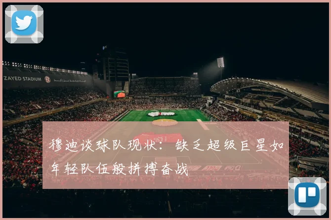 穆迪谈球队现状：缺乏超级巨星如年轻队伍般拼搏奋战