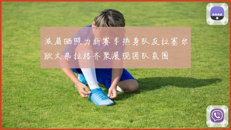 浓眉晒照为新赛季热身队友拉塞尔欧文弗拉格齐聚展现团队氛围