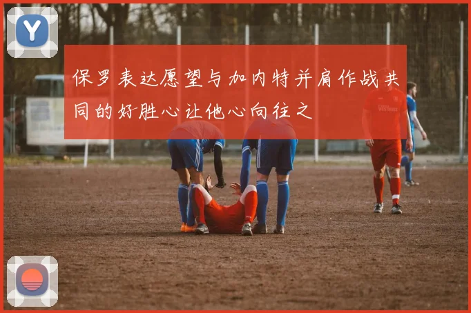保罗表达愿望与加内特并肩作战共同的好胜心让他心向往之