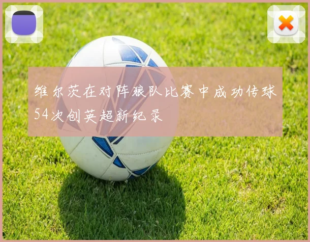 维尔茨在对阵狼队比赛中成功传球54次创英超新纪录