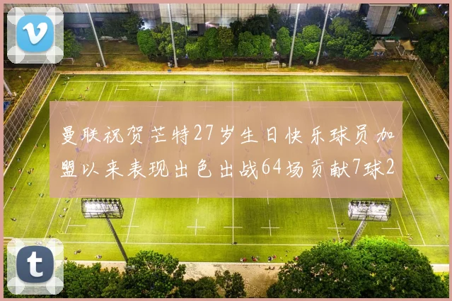 曼联祝贺芒特27岁生日快乐球员加盟以来表现出色出战64场贡献7球2助