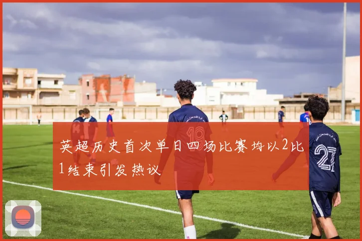 英超历史首次单日四场比赛均以2比1结束引发热议