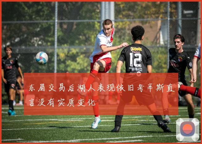 东眉交易后湖人表现依旧考辛斯直言没有实质变化