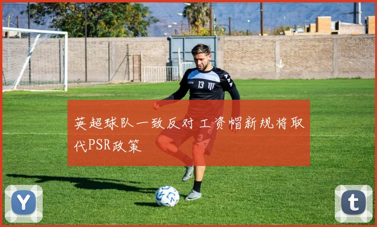 英超球队一致反对工资帽新规将取代PSR政策
