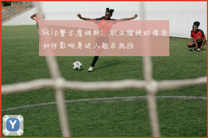 Skip警示詹姆斯：职业赌徒的诱惑如何影响身边人能否抵挡
