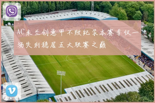 AC米兰创意甲不败纪录本赛季仅一场失利稳居五大联赛之巅