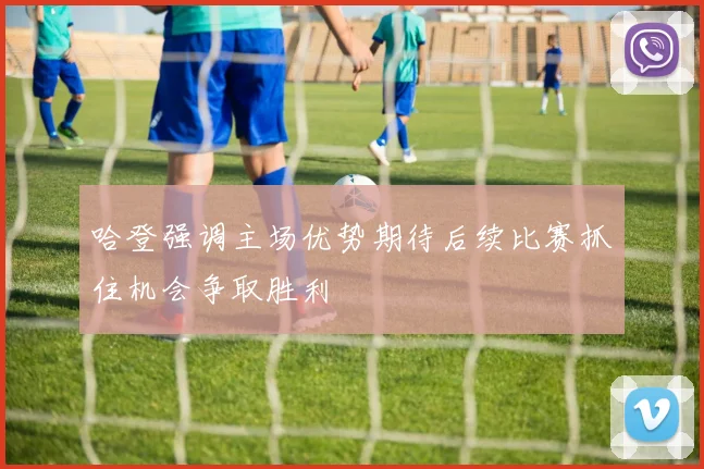 哈登强调主场优势期待后续比赛抓住机会争取胜利