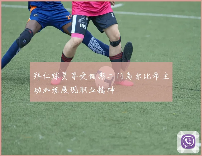 拜仁球员享受假期二门乌尔比希主动加练展现职业精神